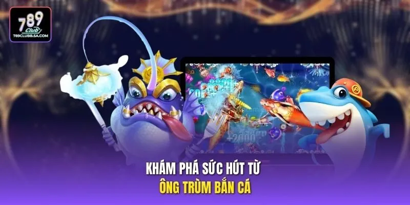 Khám phá sức hút từ ông trùm bắn cá